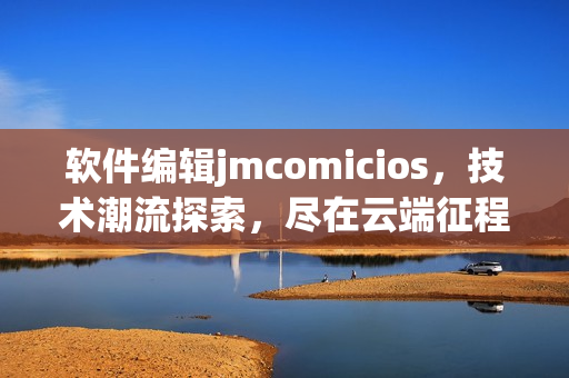 軟件編輯jmcomicios，技術(shù)潮流探索，盡在云端征程