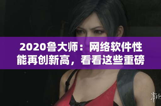 2020魯大師：網(wǎng)絡(luò)軟件性能再創(chuàng)新高，看看這些重磅優(yōu)化！
