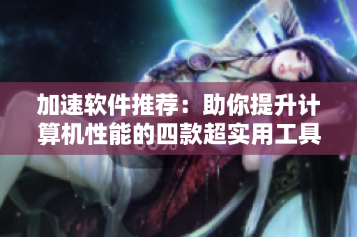 加速軟件推薦：助你提升計(jì)算機(jī)性能的四款超實(shí)用工具