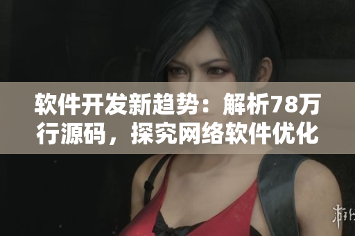 軟件開發(fā)新趨勢(shì)：解析78萬行源碼，探究網(wǎng)絡(luò)軟件優(yōu)化