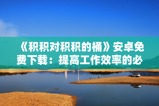 《積積對積積的桶》安卓免費下載：提高工作效率的必備軟件