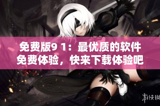 免費(fèi)版9 1：最優(yōu)質(zhì)的軟件免費(fèi)體驗(yàn)，快來(lái)下載體驗(yàn)吧！