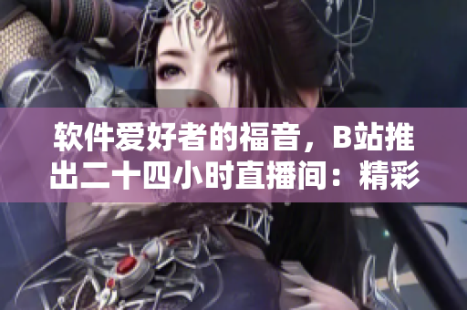 軟件愛(ài)好者的福音，B站推出二十四小時(shí)直播間：精彩軟件技術(shù)分享不間斷！