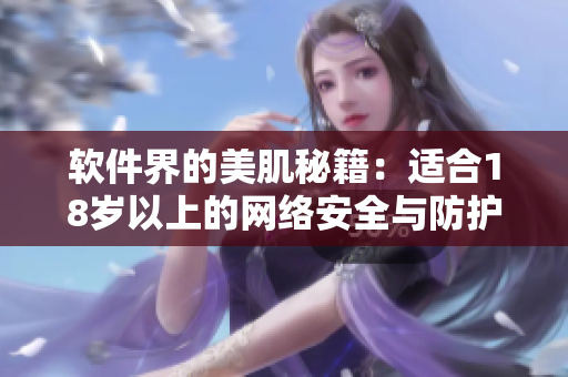 軟件界的美肌秘籍：適合18歲以上的網(wǎng)絡(luò)安全與防護(hù)軟件推薦