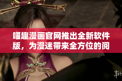 喵趣漫畫官網(wǎng)推出全新軟件版，為漫迷帶來全方位的閱讀體驗(yàn)