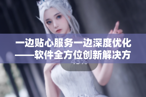 一邊貼心服務(wù)一邊深度優(yōu)化——軟件全方位創(chuàng)新解決方案