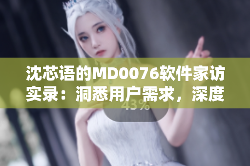 沈芯語的MD0076軟件家訪實(shí)錄：洞悉用戶需求，深度解讀軟件體驗(yàn)