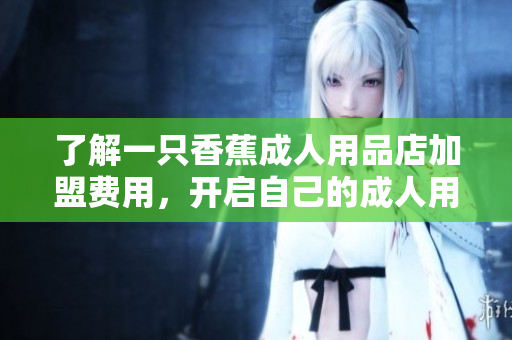 了解一只香蕉成人用品店加盟費用，開啟自己的成人用品事業(yè)!