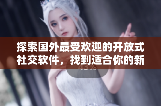探索國(guó)外最受歡迎的開(kāi)放式社交軟件，找到適合你的新平臺(tái)