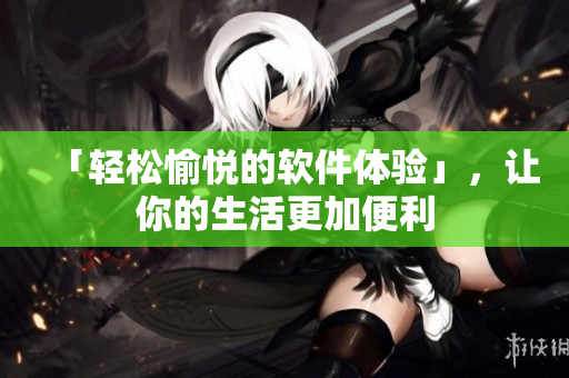 「輕松愉悅的軟件體驗(yàn)」，讓你的生活更加便利