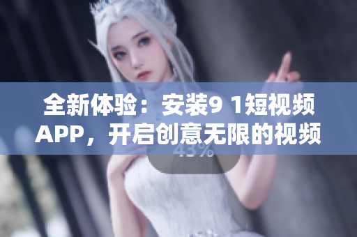 全新體驗：安裝9 1短視頻APP，開啟創(chuàng)意無限的視頻創(chuàng)作之路