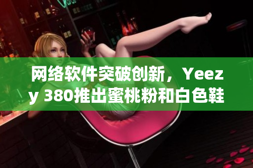 網(wǎng)絡(luò)軟件突破創(chuàng)新，Yeezy 380推出蜜桃粉和白色鞋款
