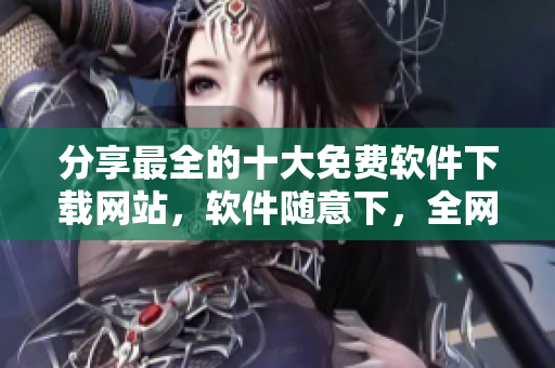 分享最全的十大免費(fèi)軟件下載網(wǎng)站，軟件隨意下，全網(wǎng)最全資源報(bào)道