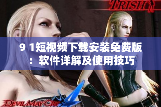 9 1短視頻下載安裝免費版：軟件詳解及使用技巧