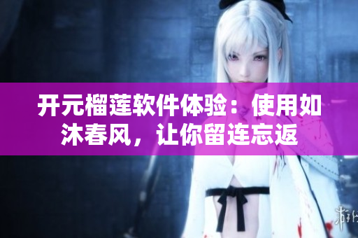 開(kāi)元榴蓮軟件體驗(yàn)：使用如沐春風(fēng)，讓你留連忘返