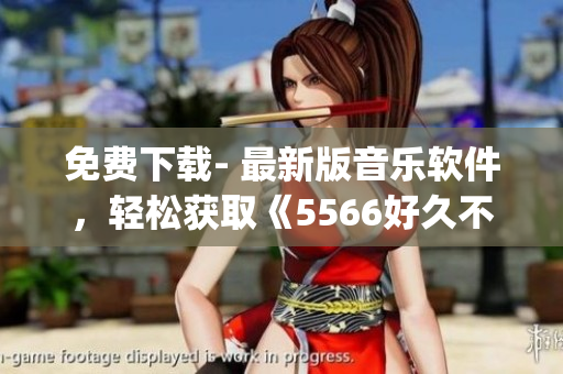 免費下載- 最新版音樂軟件，輕松獲取《5566好久不見》mp3音頻文件！