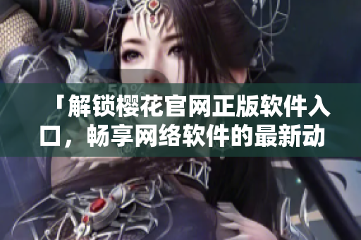 「解鎖櫻花官網(wǎng)正版軟件入口，暢享網(wǎng)絡(luò)軟件的最新動(dòng)態(tài)」