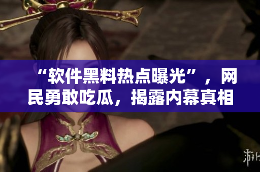 “軟件黑料熱點(diǎn)曝光”，網(wǎng)民勇敢吃瓜，揭露內(nèi)幕真相！