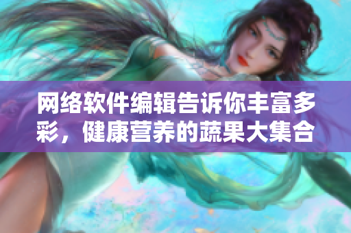 網(wǎng)絡(luò)軟件編輯告訴你豐富多彩，健康營(yíng)養(yǎng)的蔬果大集合