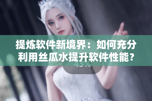 提煉軟件新境界：如何充分利用絲瓜水提升軟件性能？