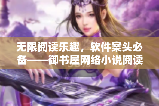 無限閱讀樂趣，軟件案頭必備——御書屋網(wǎng)絡小說閱讀軟件簡介
