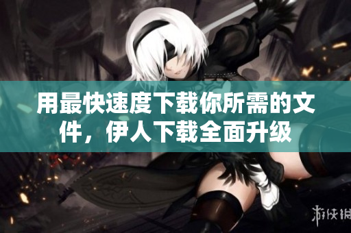 用最快速度下載你所需的文件，伊人下載全面升級(jí)