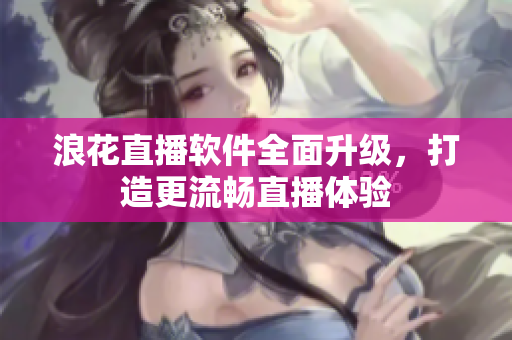 浪花直播軟件全面升級(jí)，打造更流暢直播體驗(yàn)