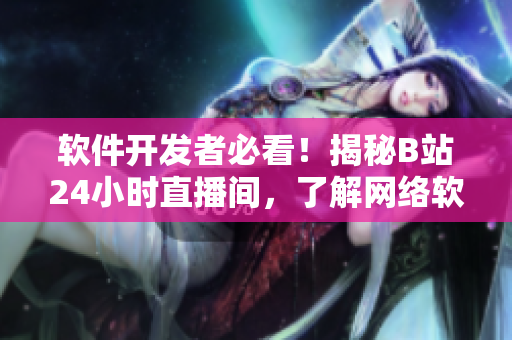 軟件開發(fā)者必看！揭秘B站24小時(shí)直播間，了解網(wǎng)絡(luò)軟件技術(shù)話題