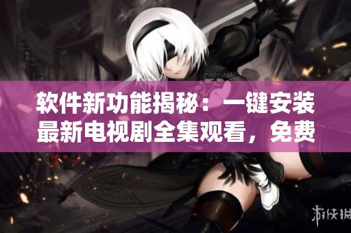 軟件新功能揭秘：一鍵安裝最新電視劇全集觀看，免費(fèi)暢享高清體驗(yàn)