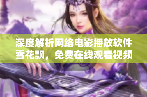 深度解析網(wǎng)絡(luò)電影播放軟件雪花飄，免費在線觀看視頻各種好片