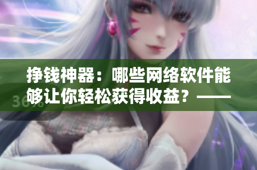 掙錢(qián)神器：哪些網(wǎng)絡(luò)軟件能夠讓你輕松獲得收益？——以泡芙短視頻為例