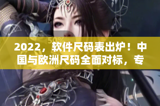 2022，軟件尺碼表出爐！中國(guó)與歐洲尺碼全面對(duì)標(biāo)，專業(yè)對(duì)應(yīng)計(jì)算更精準(zhǔn)！