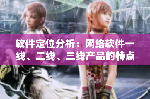 軟件定位分析：網(wǎng)絡(luò)軟件一線、二線、三線產(chǎn)品的特點(diǎn)與應(yīng)用場(chǎng)景