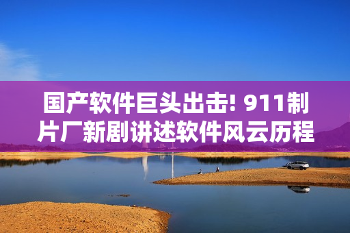 國產(chǎn)軟件巨頭出擊! 911制片廠新劇講述軟件風云歷程