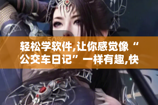 輕松學(xué)軟件,讓你感覺像“公交車日記”一樣有趣,快來探索吧!