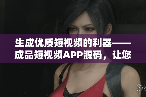 生成優(yōu)質(zhì)短視頻的利器——成品短視頻APP源碼，讓您的視頻制作事半功倍！