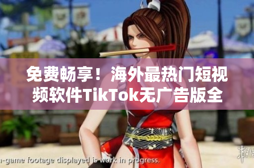 免費暢享！海外最熱門短視頻軟件TikTok無廣告版全新上線！