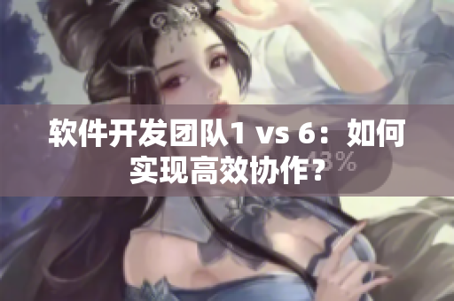 軟件開發(fā)團(tuán)隊(duì)1 vs 6：如何實(shí)現(xiàn)高效協(xié)作？