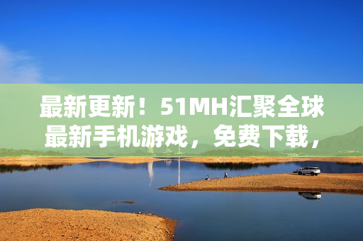 最新更新！51MH匯聚全球最新手機游戲，免費下載，獨享快樂！
