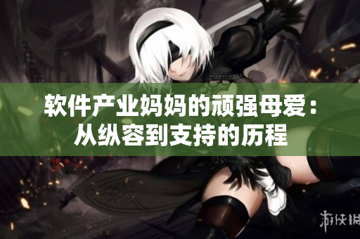 軟件產(chǎn)業(yè)媽媽的頑強(qiáng)母愛：從縱容到支持的歷程