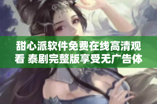 甜心派軟件免費在線高清觀看 泰劇完整版享受無廣告體驗