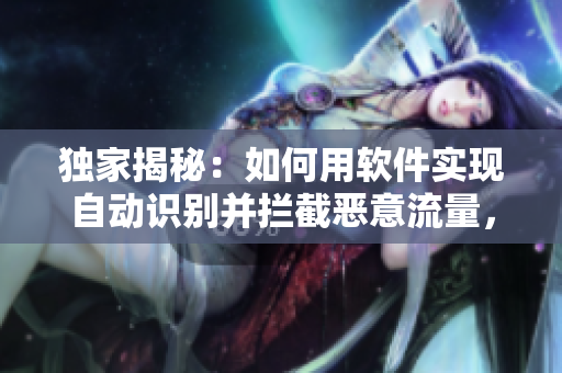 獨家揭秘：如何用軟件實現(xiàn)自動識別并攔截惡意流量，保障網(wǎng)絡(luò)安全！