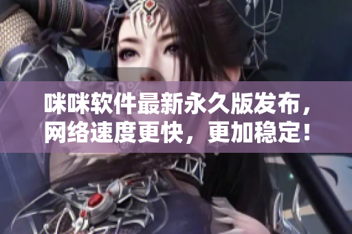 咪咪軟件最新永久版發(fā)布，網(wǎng)絡(luò)速度更快，更加穩(wěn)定！