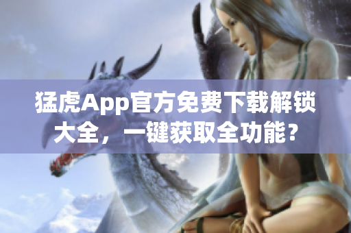 猛虎App官方免費(fèi)下載解鎖大全，一鍵獲取全功能？