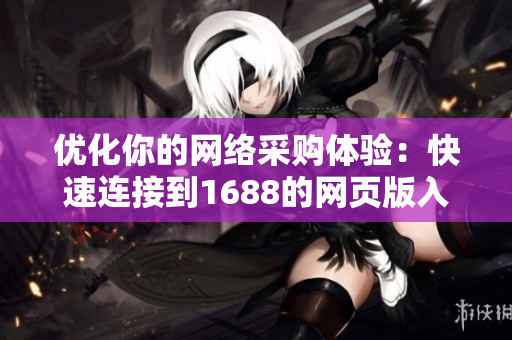 優(yōu)化你的網(wǎng)絡(luò)采購(gòu)體驗(yàn)：快速連接到1688的網(wǎng)頁(yè)版入口