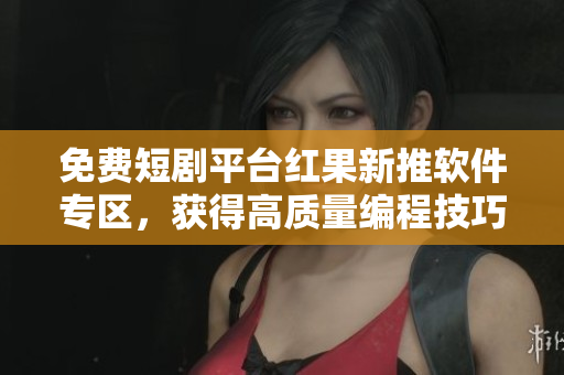 免費(fèi)短劇平臺(tái)紅果新推軟件專區(qū)，獲得高質(zhì)量編程技巧與新知識(shí)