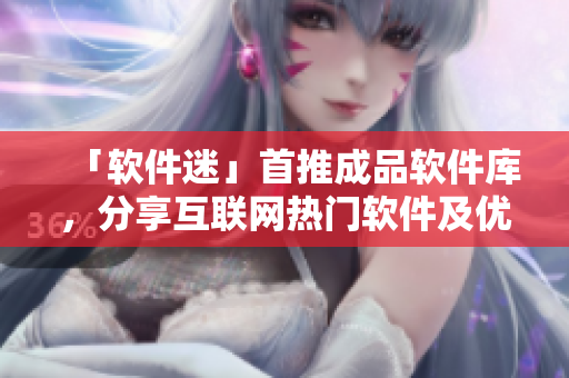 「軟件迷」首推成品軟件庫，分享互聯(lián)網(wǎng)熱門軟件及優(yōu)質(zhì)資源