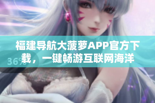福建導(dǎo)航大菠蘿APP官方下載，一鍵暢游互聯(lián)網(wǎng)海洋