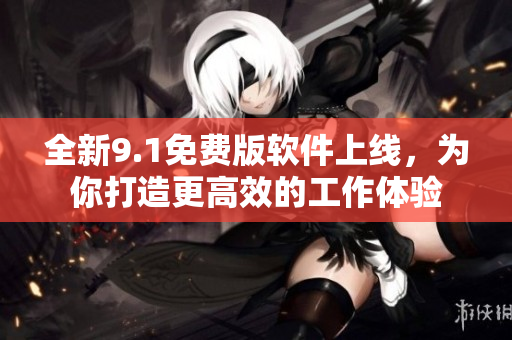 全新9.1免費(fèi)版軟件上線，為你打造更高效的工作體驗(yàn)