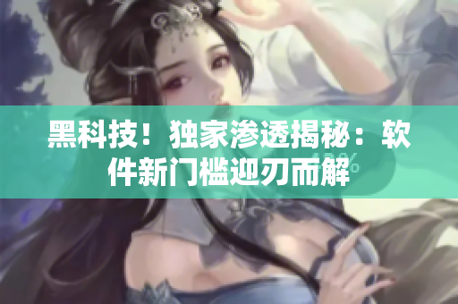 黑科技！獨(dú)家滲透揭秘：軟件新門檻迎刃而解